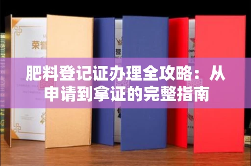 太原肥料登记证办理全攻略:从申请到拿证的完整指南