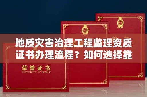 太原地质灾害治理工程监理资质证书办理流程?如何选择靠谱单位提升项目安全?