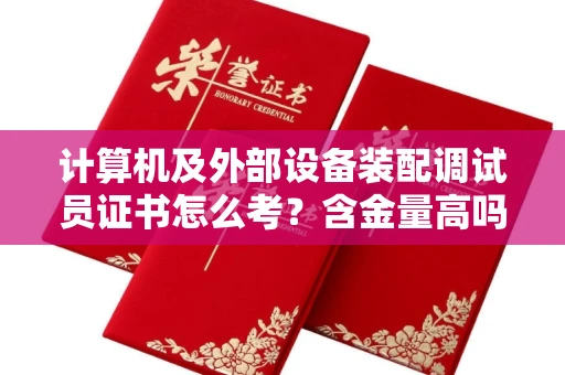 太原计算机及外部设备装配调试员证书怎么考?含金量高吗?