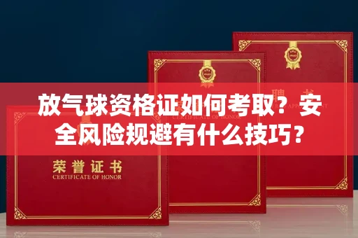 太原放气球资格证如何考取？安全风险规避有什么技巧？
