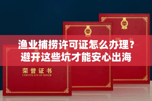 太原渔业捕捞许可证怎么办理?避开这些坑才能安心出海