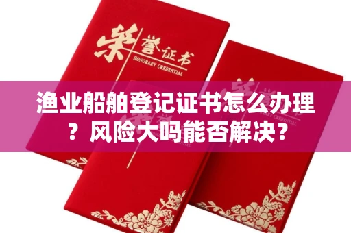太原渔业船舶登记证书怎么办理?风险大吗能否解决?
