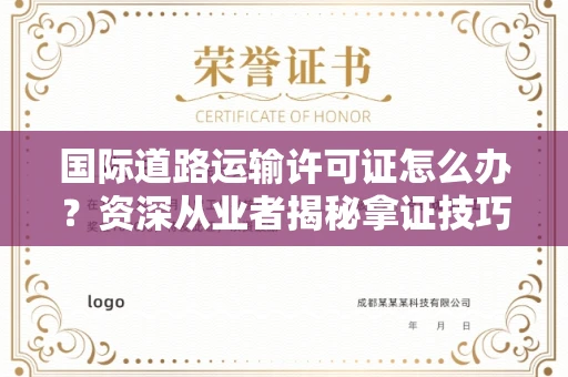 太原国际道路运输许可证怎么办？资深从业者揭秘拿证技巧与避坑指南