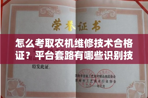太原怎么考取农机维修技术合格证?平台套路有哪些识别技巧?