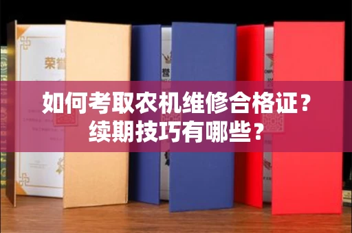 太原如何考取农机维修合格证?续期技巧有哪些?