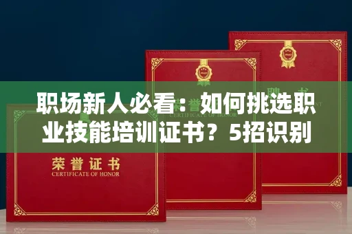 太原职场新人必看：如何挑选职业技能培训证书？5招识别靠谱机构