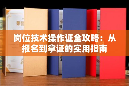 太原岗位技术操作证全攻略:从报名到拿证的实用指南