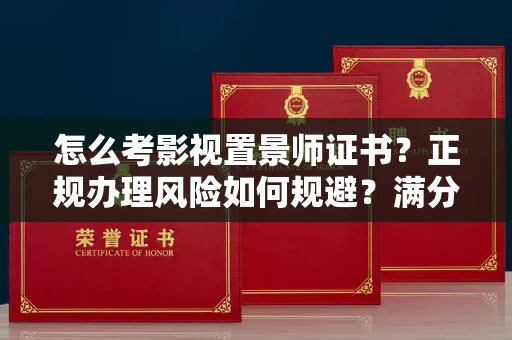 太原怎么考影视置景师证书?正规办理风险如何规避?满分通过秘籍!