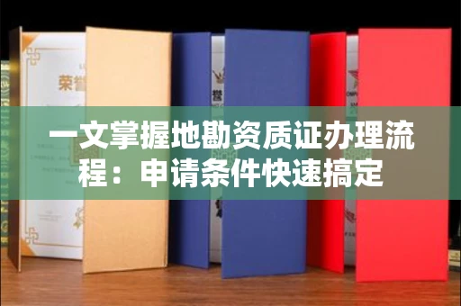 太原一文掌握地勘资质证办理流程:申请条件快速搞定