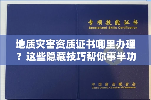 太原地质灾害资质证书哪里办理?这些隐藏技巧帮你事半功倍!