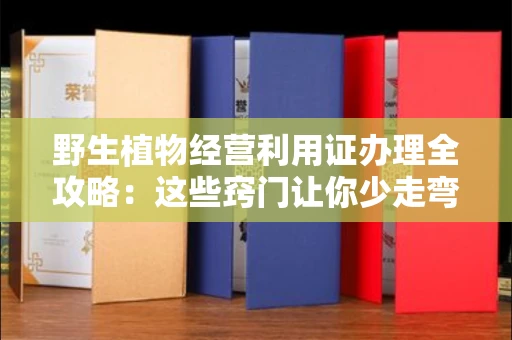 太原野生植物经营利用证办理全攻略:这些窍门让你少走弯路