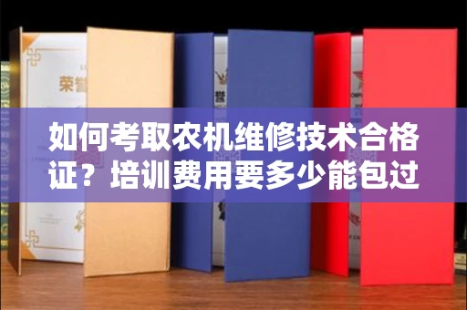 太原如何考取农机维修技术合格证?培训费用要多少能包过?