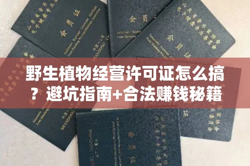 太原野生植物经营许可证怎么搞?避坑指南+合法赚钱秘籍