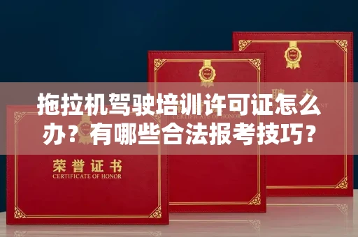 太原拖拉机驾驶培训许可证怎么办?有哪些合法报考技巧?
