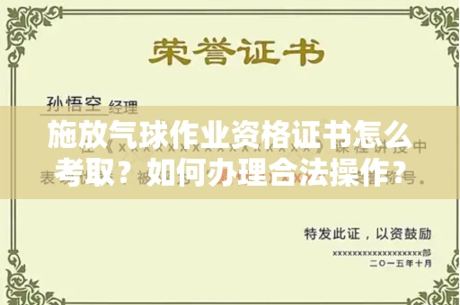 太原施放气球作业资格证书怎么考取?如何办理合法操作?