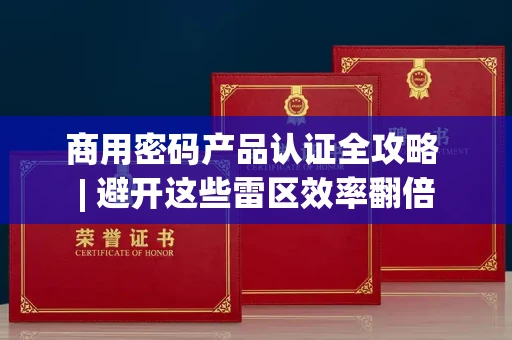 太原商用密码产品认证全攻略 | 避开这些雷区效率翻倍
