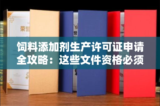 太原饲料添加剂生产许可证申请全攻略:这些文件资格必须备齐才能一次通过!