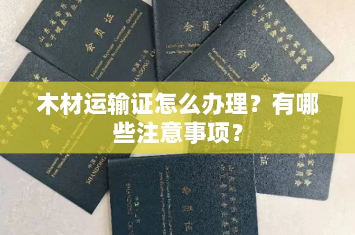 太原木材运输证怎么办理?有哪些注意事项?