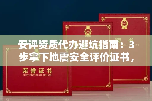 太原安评资质代办避坑指南：3步拿下地震安全评价证书，这几家机构真不玩套路！