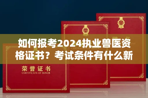 太原如何报考2024执业兽医资格证书?考试条件有什么新规定?