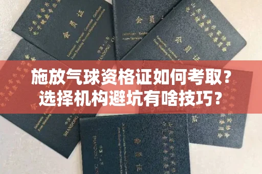 太原施放气球资格证如何考取?选择机构避坑有啥技巧?