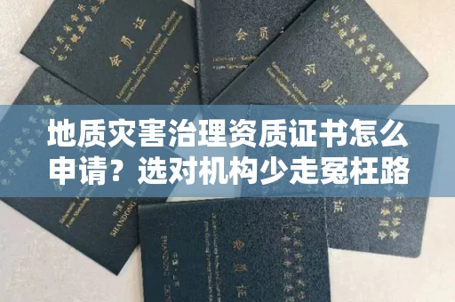 太原地质灾害治理资质证书怎么申请?选对机构少走冤枉路
