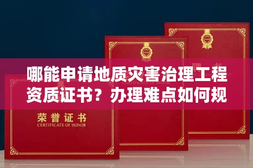 太原哪能申请地质灾害治理工程资质证书?办理难点如何规避陷阱?