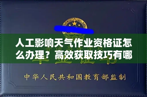 太原人工影响天气作业资格证怎么办理?高效获取技巧有哪些?