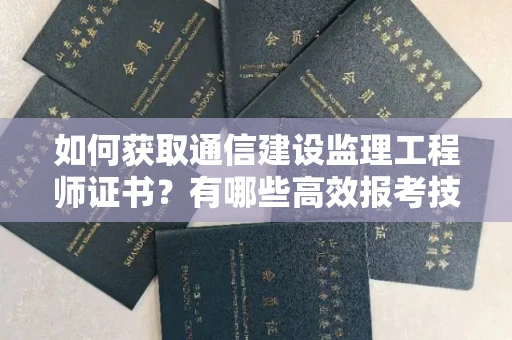 太原如何获取通信建设监理工程师证书?有哪些高效报考技巧?