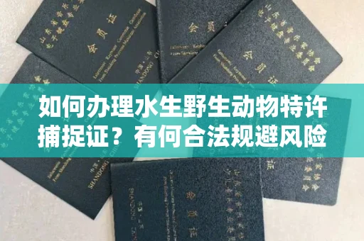 太原如何办理水生野生动物特许捕捉证?有何合法规避风险妙招