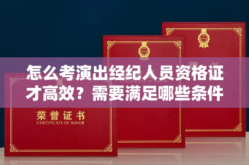 太原怎么考演出经纪人员资格证才高效?需要满足哪些条件要求?