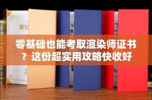 太原零基础也能考取渲染师证书?这份超实用攻略快收好