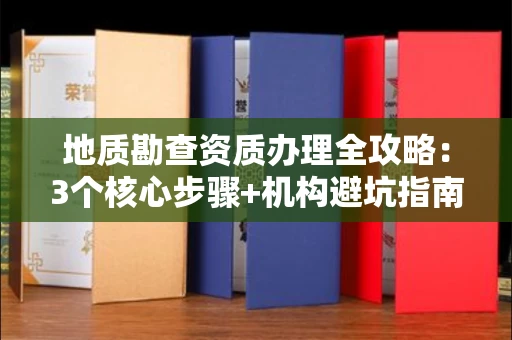 太原地质勘查资质办理全攻略:3个核心步骤+机构避坑指南
