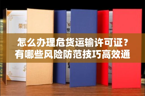 太原怎么办理危货运输许可证?有哪些风险防范技巧高效通过?