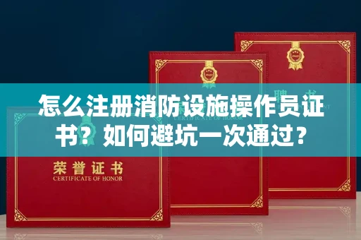 太原怎么注册消防设施操作员证书?如何避坑一次通过?