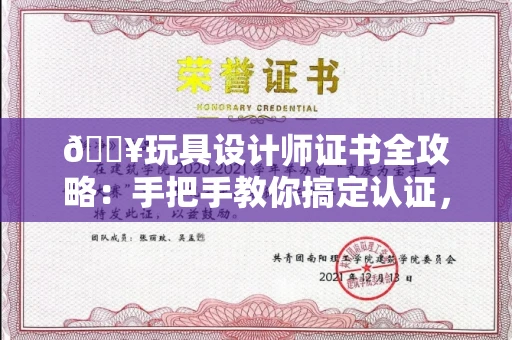 太原🔥玩具设计师证书全攻略:手把手教你搞定认证,识破99%假证套路!