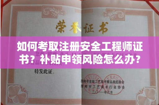 太原如何考取注册安全工程师证书？补贴申领风险怎么办？