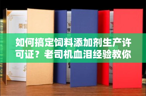 太原如何搞定饲料添加剂生产许可证?老司机血泪经验教你少走99%弯路!
