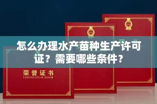 太原怎么办理水产苗种生产许可证?需要哪些条件?