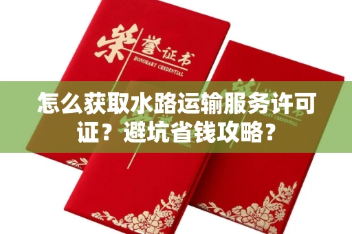 太原怎么获取水路运输服务许可证?避坑省钱攻略?