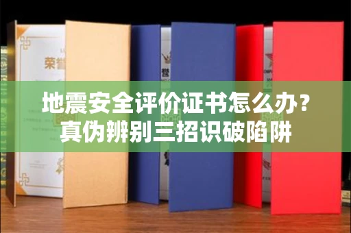 太原地震安全评价证书怎么办？真伪辨别三招识破陷阱