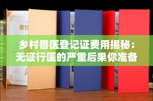 太原乡村兽医登记证费用揭秘:无证行医的严重后果你准备好了吗?