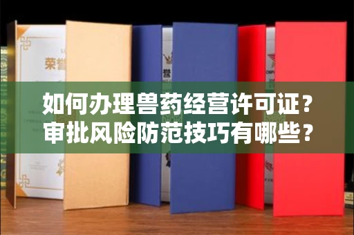 太原如何办理兽药经营许可证?审批风险防范技巧有哪些?
