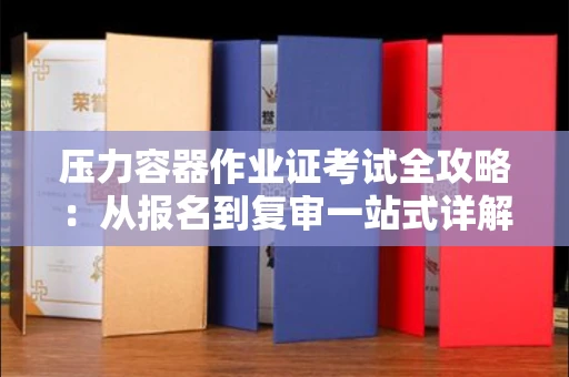 太原压力容器作业证考试全攻略:从报名到复审一站式详解