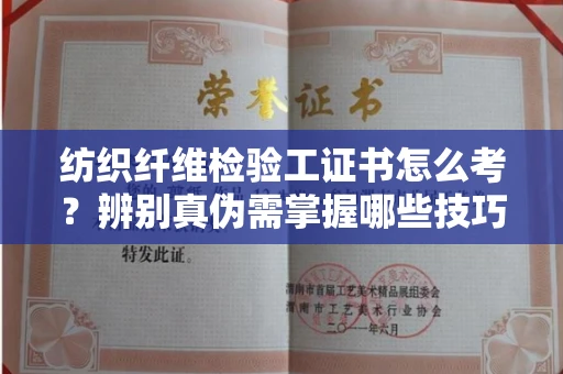 太原纺织纤维检验工证书怎么考?辨别真伪需掌握哪些技巧?