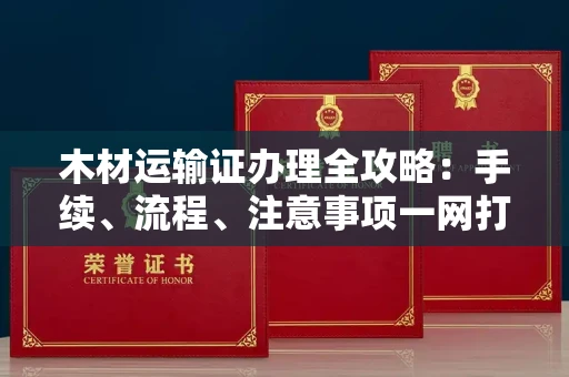 太原木材运输证办理全攻略:手续、流程、注意事项一网打尽