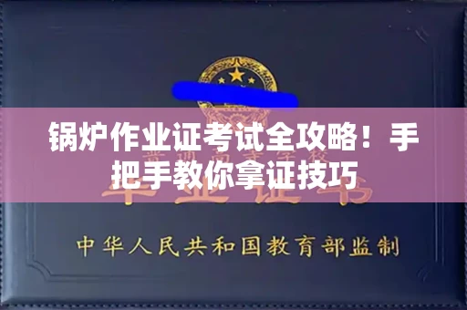 太原锅炉作业证考试全攻略!手把手教你拿证技巧