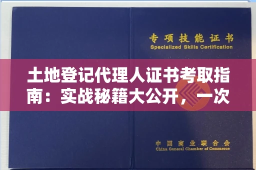 太原土地登记代理人证书考取指南:实战秘籍大公开,一次通关不是梦!