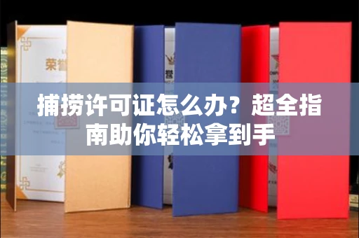 太原捕捞许可证怎么办?超全指南助你轻松拿到手