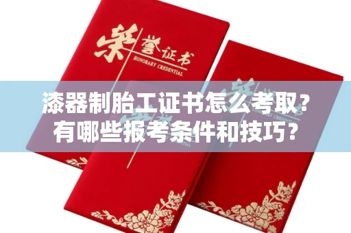 太原漆器制胎工证书怎么考取?有哪些报考条件和技巧?
